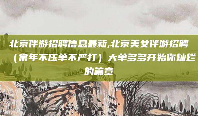 南通北京伴游招聘信息最新,北京美女伴游招聘（常年不压单不严打）大单多多开始你灿烂的篇章