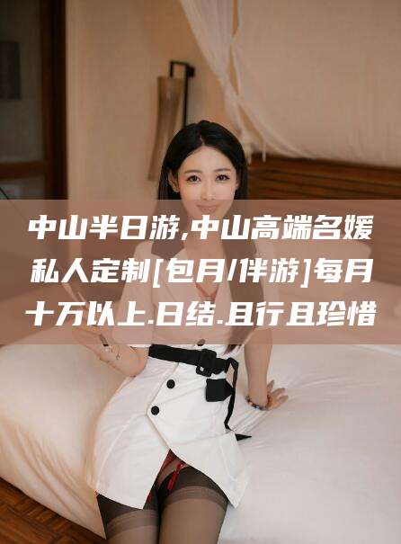 南通中山半日游,中山高端名媛私人定制[包月/伴游]每月十万以上.日结.且行且珍惜