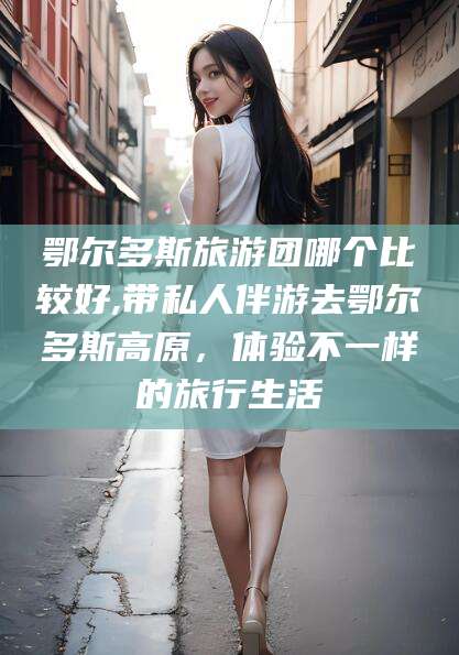 南通鄂尔多斯旅游团哪个比较好,带私人伴游去鄂尔多斯高原，体验不一样的旅行生活