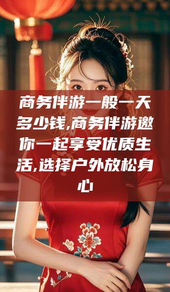 南通商务伴游一般一天多少钱,商务伴游邀你一起享受优质生活,选择户外放松身心