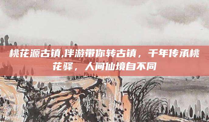 南通桃花源古镇,伴游带你转古镇，千年传承桃花驿，人间仙境自不同