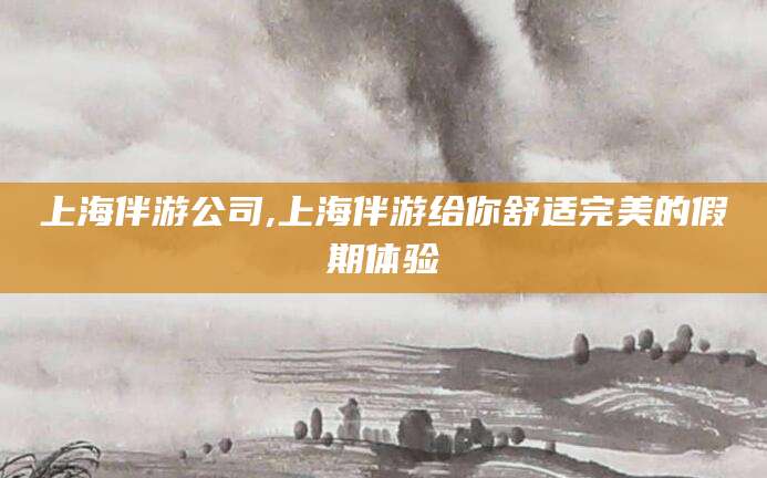 南通上海伴游公司,上海伴游给你舒适完美的假期体验