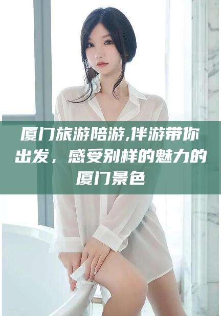 南通厦门旅游陪游,伴游带你出发，感受别样的魅力的厦门景色