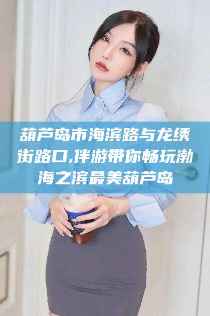 南通葫芦岛市海滨路与龙绣街路口,伴游带你畅玩渤海之滨最美葫芦岛