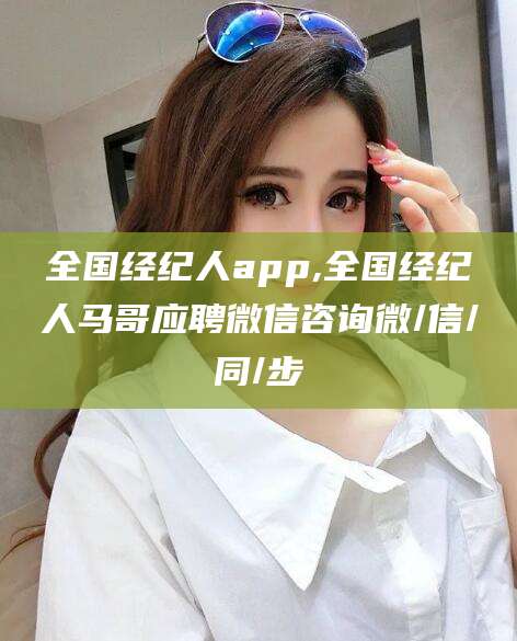 南通全国经纪人app,全国经纪人马哥应聘微信咨询微/信/同/步