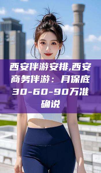 南通西安伴游安排,西安商务伴游：月保底30-60-90万准确说