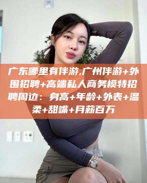 南通广东哪里有伴游,广州伴游+外围招聘+高端私人商务模特招聘周边：身高+年龄+外表+温柔+甜嘴+月薪百万