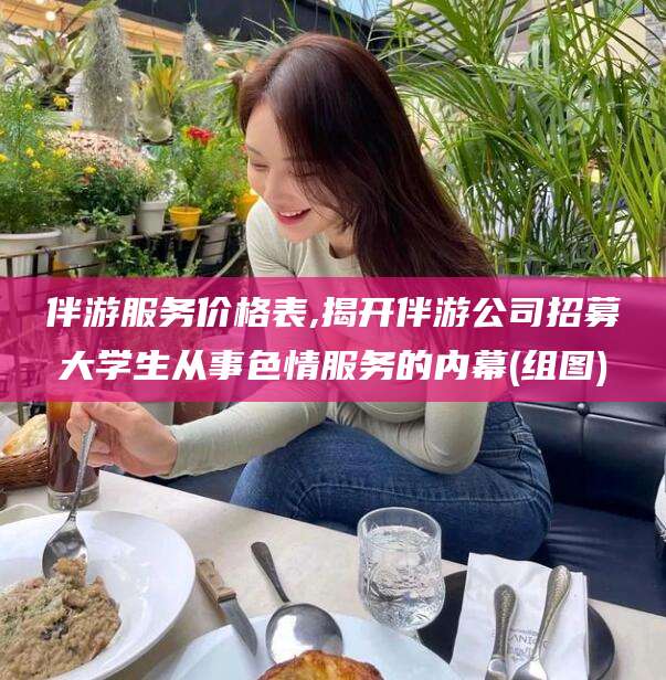 南通伴游服务价格表,揭开伴游公司招募大学生从事色情服务的内幕(组图)