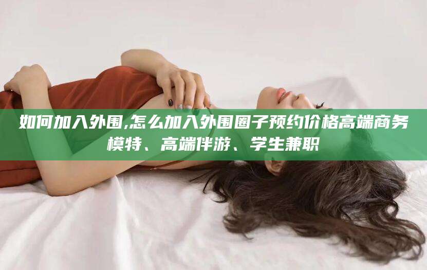 南通如何加入外围,怎么加入外围圈子预约价格高端商务模特、高端伴游、学生兼职
