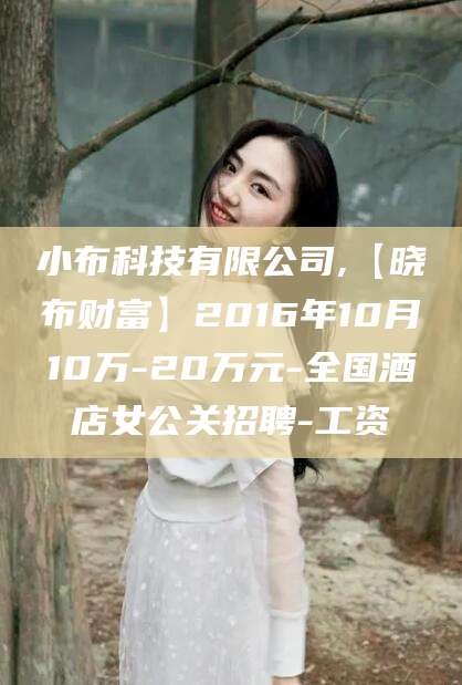 南通小布科技有限公司,【晓布财富】2016年10月10万-20万元-全国酒店女公关招聘-工资