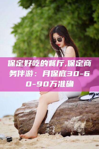 南通保定好吃的餐厅,保定商务伴游：月保底30-60-90万准确