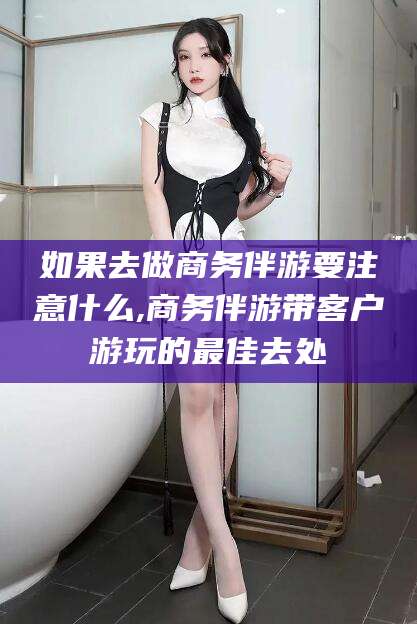 南通如果去做商务伴游要注意什么,商务伴游带客户游玩的最佳去处