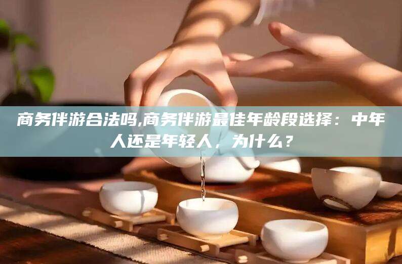 南通商务伴游合法吗,商务伴游最佳年龄段选择：中年人还是年轻人，为什么？