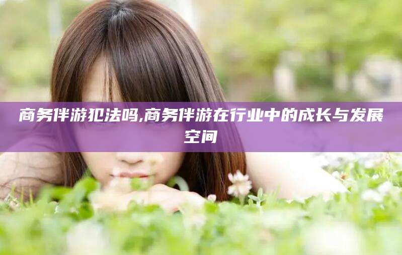 南通商务伴游犯法吗,商务伴游在行业中的成长与发展空间