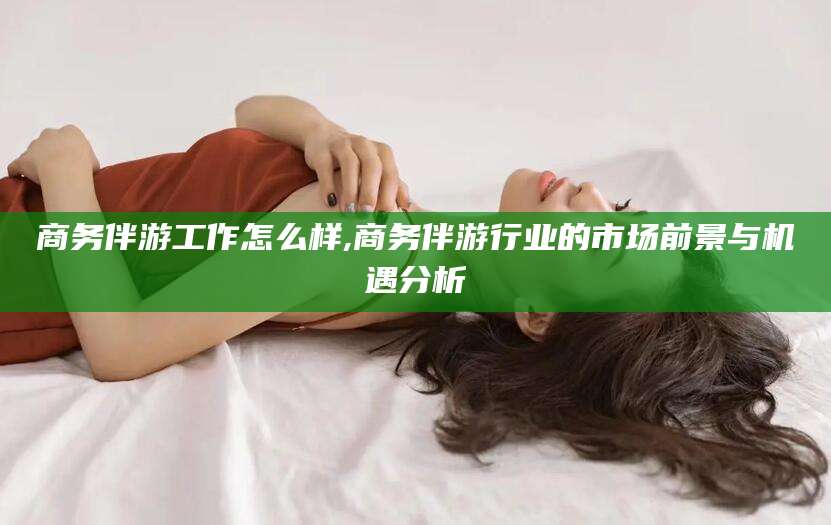 南通商务伴游工作怎么样,商务伴游行业的市场前景与机遇分析