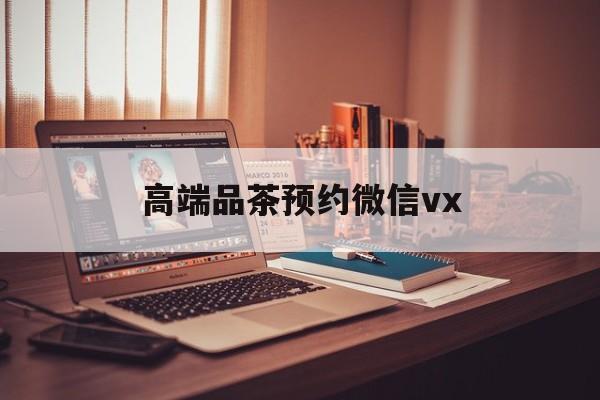 南通关于高端品茶预约微信vx的信息