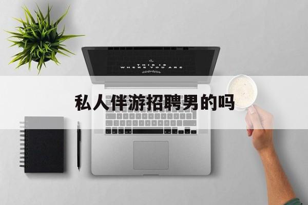 男私人伴游一个月多少钱最新资讯（谁能告诉我哪里有南通私人伴游招聘男的吗？）